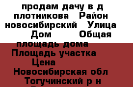   продам дачу в д, плотникова › Район ­ новосибирский › Улица ­ 2 › Дом ­ 54 › Общая площадь дома ­ 60 › Площадь участка ­ 6 › Цена ­ 750 000 - Новосибирская обл., Тогучинский р-н, Восточная ст. Недвижимость » Дома, коттеджи, дачи продажа   